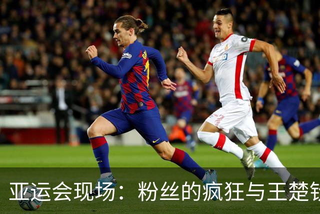 亚运会现场：粉丝的疯狂与王楚钦的风采