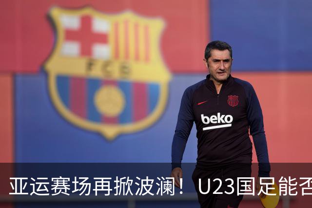 亚运赛场再掀波澜！U23国足能否在“防守大师”对决中打破僵局？