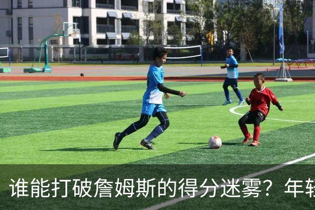 谁能打破詹姆斯的得分迷雾？年轻球员的崛起之路